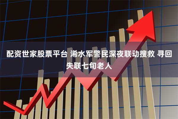 配资世家股票平台 浠水军警民深夜联动搜救 寻回失联七旬老人