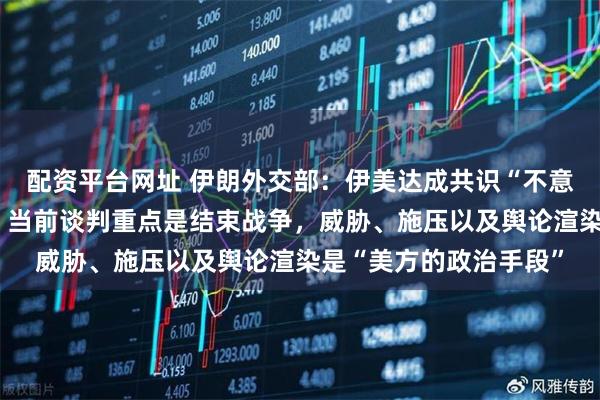 配资平台网址 伊朗外交部：伊美达成共识“不意味着即将签署协议”，当前谈判重点是结束战争，威胁、施压以及舆论渲染是“美方的政治手段”