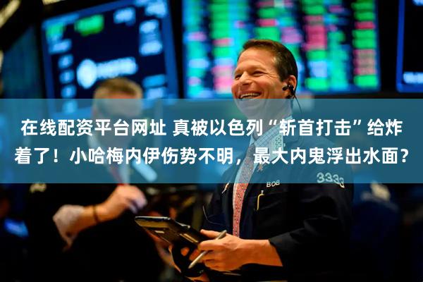 在线配资平台网址 真被以色列“斩首打击”给炸着了!小哈梅内伊伤势不明,最大内鬼浮出水面?