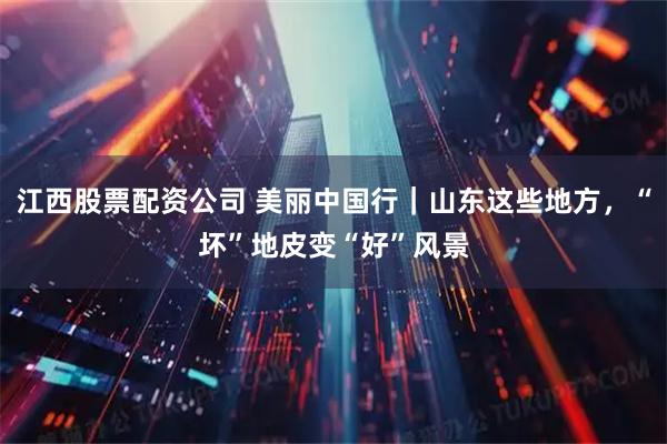 江西股票配资公司 美丽中国行｜山东这些地方，“坏”地皮变“好”风景