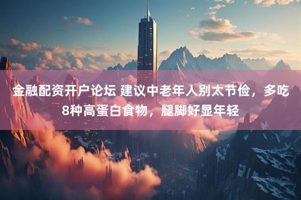 金融配资开户论坛 建议中老年人别太节俭，多吃8种高蛋白食物，腿脚好显年轻
