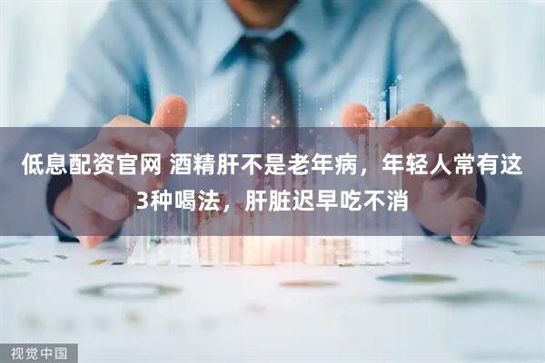 低息配资官网 酒精肝不是老年病，年轻人常有这3种喝法，肝脏迟早吃不消