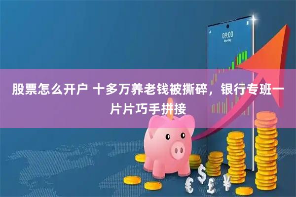 股票怎么开户 十多万养老钱被撕碎，银行专班一片片巧手拼接
