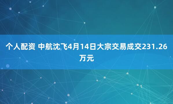 个人配资 中航沈飞4月14日大宗交易成交231.26万元