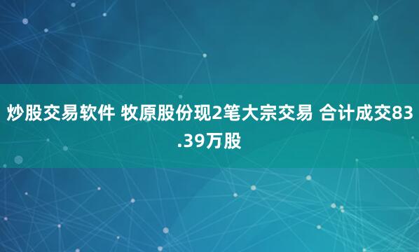 炒股交易软件 牧原股份现2笔大宗交易 合计成交83.39万股